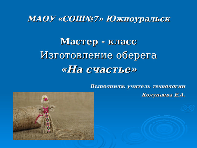МАОУ «СОШ№7» Южноуральск Мастер - класс Изготовление оберега «На счастье»  Выполнила: учитель технологии  Колупаева Е.А.  