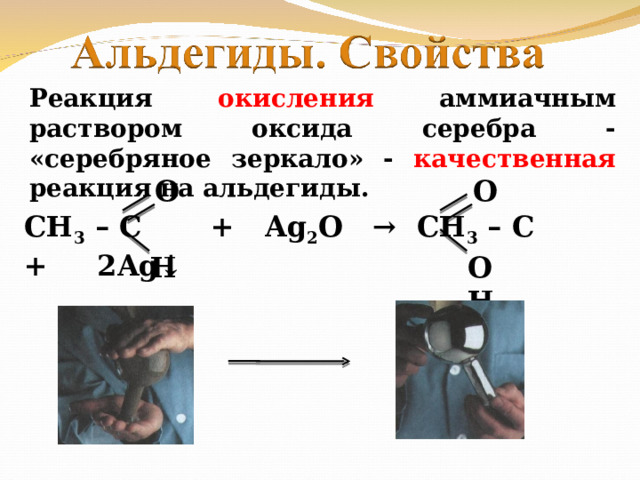Реакция окисления аммиачным раствором оксида серебра - «серебряное зеркало» - качественная реакция на альдегиды. O O СН 3 – С + Ag 2 O → СН 3 – С + 2Ag↓  H OH 