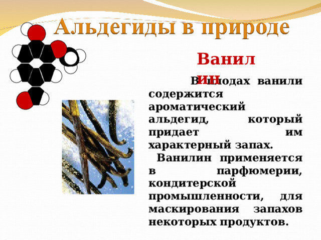 Ванилин  В плодах ванили содержится ароматический альдегид, который придает им характерный запах.  Ванилин применяется в парфюмерии, кондитерской промышленности, для маскирования запахов некоторых продуктов. 