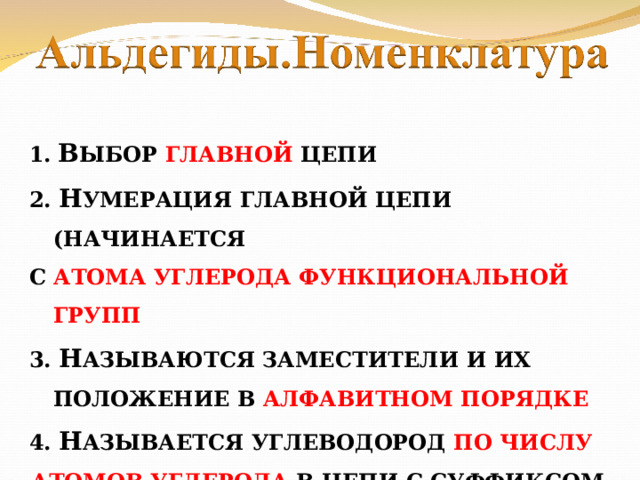 1.  В ЫБОР ГЛАВНОЙ ЦЕПИ 2. Н УМЕРАЦИЯ ГЛАВНОЙ ЦЕПИ (НАЧИНАЕТСЯ С АТОМА УГЛЕРОДА ФУНКЦИОНАЛЬНОЙ ГРУПП 3. Н АЗЫВАЮТСЯ ЗАМЕСТИТЕЛИ И ИХ ПОЛОЖЕНИЕ В АЛФАВИТНОМ ПОРЯДКЕ 4. Н АЗЫВАЕТСЯ УГЛЕВОДОРОД ПО ЧИСЛУ АТОМОВ УГЛЕРОДА В ЦЕПИ С СУФФИКСОМ -АЛЬ  