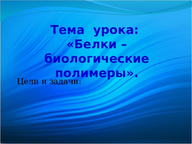 2 Тема урока: «Белки – биологические полимеры». Цели и задачи: 