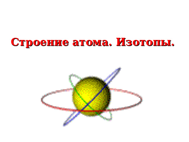 Строение атома. Изотопы.      