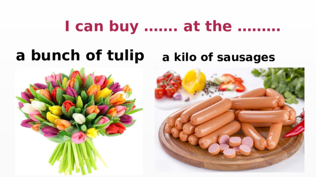  I can buy ……. at the ……… a bunch of tulip a kilo of sausages 