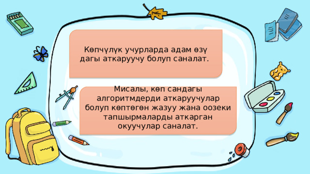 Көпчүлүк учурларда адам өзү дагы аткаруучу болуп саналат. Мисалы, көп сандагы алгоритмдерди аткаруучулар болуп көптөгөн жазуу жана оозеки тапшырмаларды аткарган окуучулар саналат. 