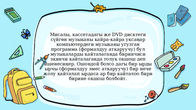    Мисалы, кассетадагы же DVD дисктеги сүйгөн музыканы кайра-кайра уксаңар компьютердеги музыканы угузган программа (формалдуу аткаруучу) бул музыкаларды кайталаганда биринчиси экинчи кайталаганда толук окшош деп ишенесиңер. Ошондой болсо дагы бир ырды ырчы (формалдуу эмес аткаруучу) бир нече жолу кайталап ырдаса ар бир кайталоо бири бирине окшош болбойт.   