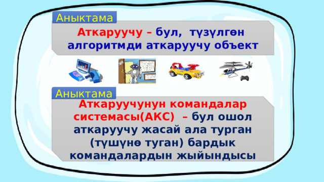 Аныктама Аткаруучу – бул, түзүлгөн алгоритмди аткаруучу объект Аныктама Аткаруучунун командалар системасы(АКС) – бул ошол аткаруучу жасай ала турган (түшүнө туган) бардык командалардын жыйындысы 