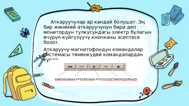  Аткаруучулар ар кандай болушат. Эң бир жөнөкөй аткаруучунун бири деп монитордун тулкусундагы электр булагын өчүрүп-күйгүзүүчү кнопканы эсептесе болот. Аткаруучу-магнитофондун командалар системасы төмөнкүдөй командалардан турат: 