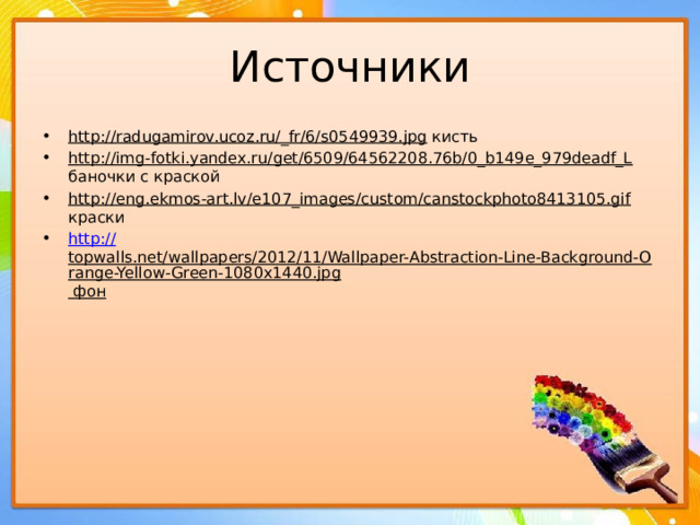 Источники http://radugamirov.ucoz.ru/_fr/6/s0549939.jpg кисть http://img-fotki.yandex.ru/get/6509/64562208.76b/0_b149e_979deadf_L баночки с краской http://eng.ekmos-art.lv/e107_images/custom/canstockphoto8413105.gif краски http:// topwalls.net/wallpapers/2012/11/Wallpaper-Abstraction-Line-Background-Orange-Yellow-Green-1080x1440.jpg фон 