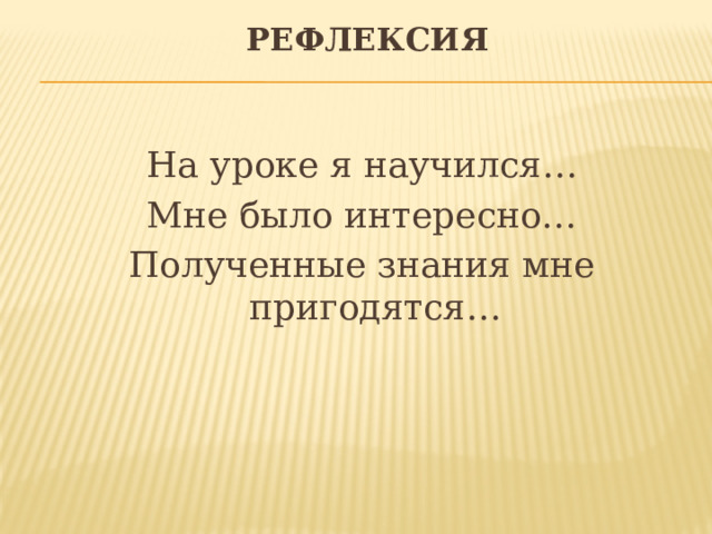  Рефлексия   На уроке я научился… Мне было интересно… Полученные знания мне пригодятся… 