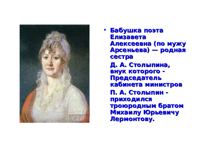 Бабушка поэта Елизавета Алексеевна (по мужу Арсеньева) — родная сестра  Д. А. Столыпина, внук которого - Председатель кабинета министров  П. А. Столыпин -приходился троюродным братом Михаилу Юрьевичу Лермонтову.  