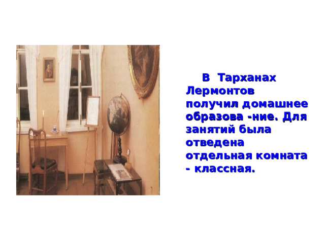  В Тарханах Лермонтов получил домашнее образова -ние. Для занятий была отведена отдельная комната - классная.  
