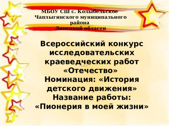 МБОУ СШ с. Колыбельское Чаплыгинского муниципального района Липецкой области Всероссийский конкурс исследовательских краеведческих работ «Отечество» Номинация: «История детского движения» Название работы: «Пионерия в моей жизни» 