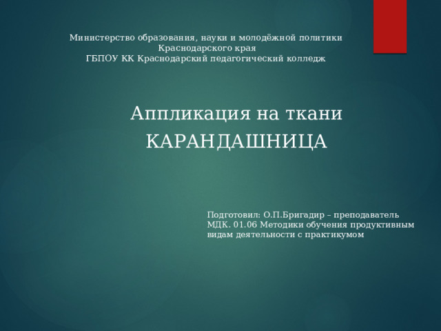 Министерство образования, науки и молодёжной политики  Краснодарского края  ГБПОУ КК Краснодарский педагогический колледж Аппликация на ткани КАРАНДАШНИЦА Подготовил: О.П.Бригадир – преподаватель  МДК. 01.06 Методики обучения продуктивным видам деятельности с практикумом 