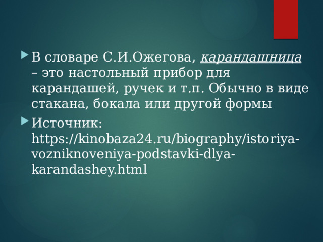 В словаре С.И.Ожегова, карандашница – это настольный прибор для карандашей, ручек и т.п. Обычно в виде стакана, бокала или другой формы Источник: https://kinobaza24.ru/biography/istoriya-vozniknoveniya-podstavki-dlya-karandashey.html 