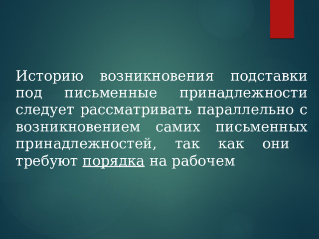 Историю возникновения подставки под письменные принадлежности следует рассматривать параллельно с возникновением самих письменных принадлежностей, так как они требуют порядка на рабочем 
