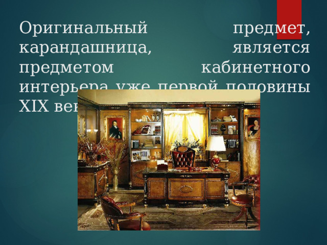 Оригинальный предмет, карандашница, является предметом кабинетного интерьера уже первой половины XIX века. 