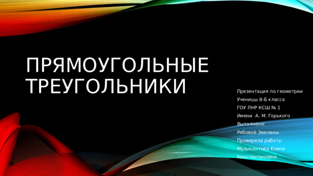 Прямоугольные треугольники Презентация по геометрии Ученицы 8-Б класса ГОУ ЛНР КСШ № 1 Имени А. М. Горького Выполнена: Рябовой Эвелины Проверяла работу: Музыкантова Елена Константиновна 