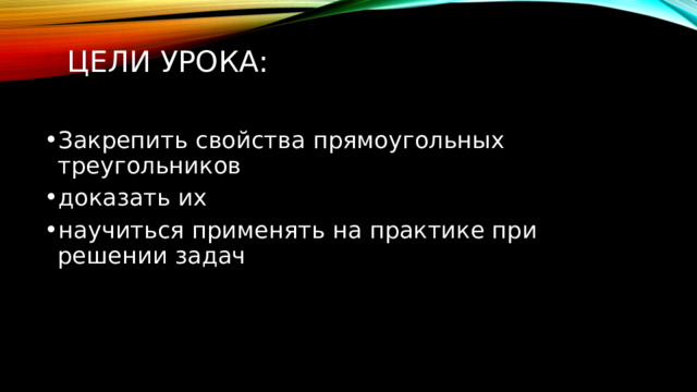 Цели урока:   Закрепить свойства прямоугольных треугольников ﻿ доказать их ﻿﻿ научиться применять на практике при решении задач 