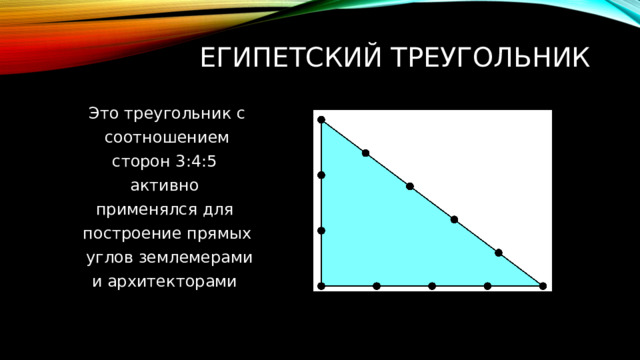 египетский треугольник   Это треугольник с  соотношением сторон 3:4:5 активно применялся для построение прямых  углов землемерами  и архитекторами 