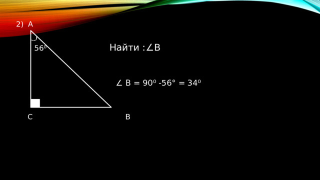 А  56 ⁰ Найти :∠В  ∠  B = 90 ⁰ -56° = 34 ⁰  С В 