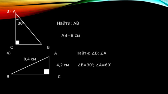 А  30 ⁰ Найти: АВ  АВ=8 см  С В 4) А Найти: ∠В; ∠А  8,4 см  4,2 см ∠В=30⁰; ∠А=60⁰  В С 