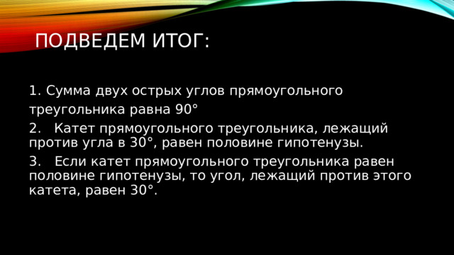 Подведем итог:   Сумма двух острых углов прямоугольного треугольника равна 90° ﻿ 2. Катет прямоугольного треугольника, лежащий против угла в 30°, равен половине гипотенузы. 3. ﻿ Если катет прямоугольного треугольника равен половине гипотенузы, то угол, лежащий против этого катета, равен 30°. 