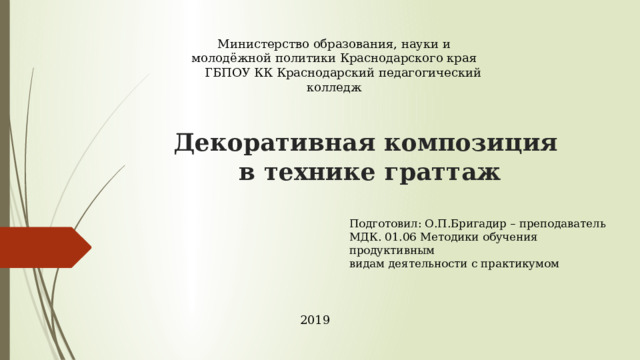 Министерство образования, науки и молодёжной политики Краснодарского края ГБПОУ КК Краснодарский педагогический колледж Декоративная композиция  в технике граттаж   Подготовил: О.П.Бригадир – преподаватель  МДК. 01.06 Методики обучения продуктивным  видам деятельности с практикумом 2019 