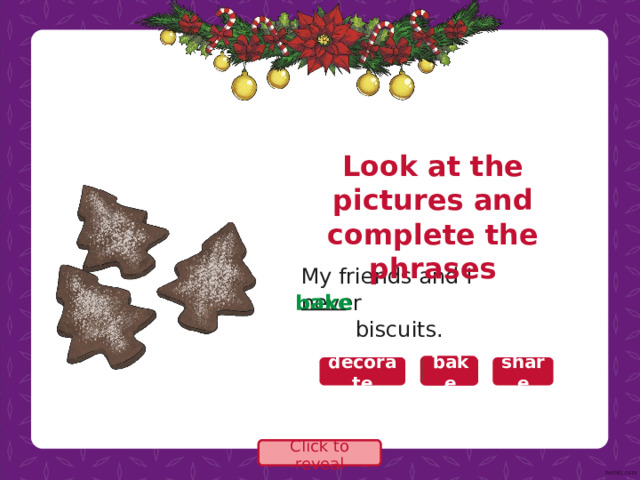 Look at the pictures and complete the phrases My friends and I never  biscuits. bake bake bake decorate share Click to reveal 