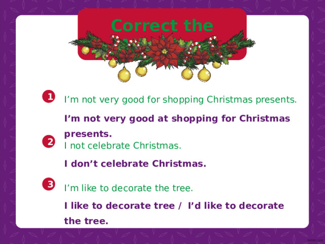 Correct the Mistakes I’m not very good for shopping Christmas presents. 1 I’m not very good at shopping for Christmas presents. I not celebrate Christmas. 2 I don’t celebrate Christmas. I’m like to decorate the tree. 3 I like to decorate tree / I’d like to decorate the tree. 