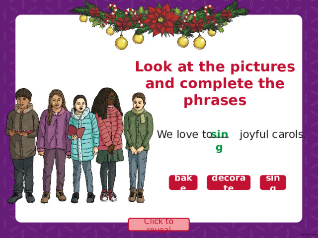 Look at the pictures and complete the phrases We love to joyful carols. sing bake decorate decorate sing sing bake Click to reveal 