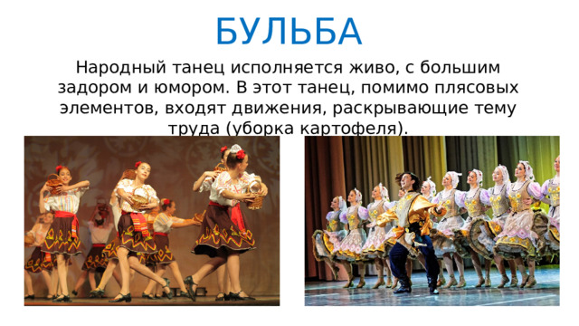 БУЛЬБА Народный танец исполняется живо, с большим задором и юмором. В этот танец, помимо плясовых элементов, входят движения, раскрывающие тему труда (уборка картофеля). 
