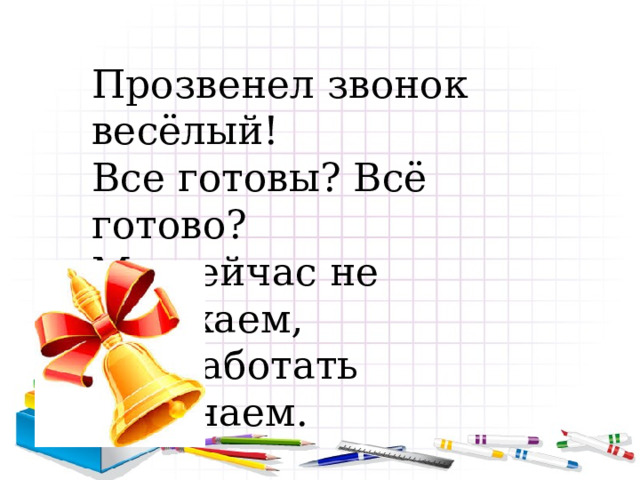 Прозвенел звонок весёлый! Все готовы? Всё готово? Мы сейчас не отдыхаем, Мы работать начинаем. 