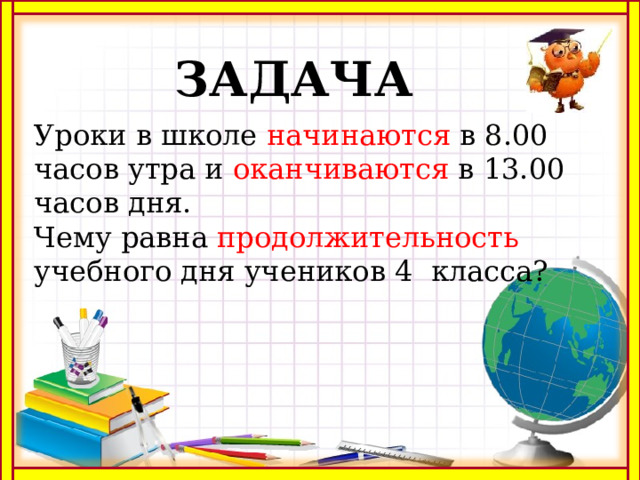 ЗАДАЧА Уроки в школе начинаются в 8.00 часов утра и оканчиваются в 13.00 часов дня. Чему равна продолжительность учебного дня учеников 4 класса? 
