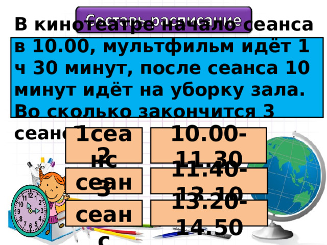 В кинотеатре начало сеанса в 10.00, мультфильм идёт 1 ч 30 минут, после сеанса 10 минут идёт на уборку зала. Во сколько закончится 3 сеанс? 1сеанс 10.00-11.30 2 сеанс 11.40-13.10 13.20-14.50 3 сеанс 