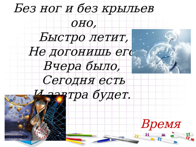 Без ног и без крыльев оно, Быстро летит, Не догонишь его. Вчера было, Сегодня есть И завтра будет. Время 