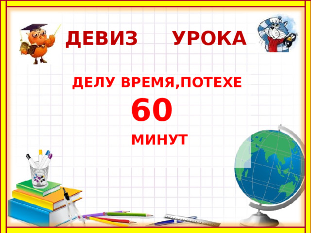 ДЕВИЗ УРОКА ДЕЛУ ВРЕМЯ,ПОТЕХЕ 60  МИНУТ   