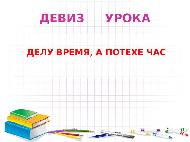 ДЕВИЗ УРОКА  ДЕЛУ ВРЕМЯ, А ПОТЕХЕ ЧАС   