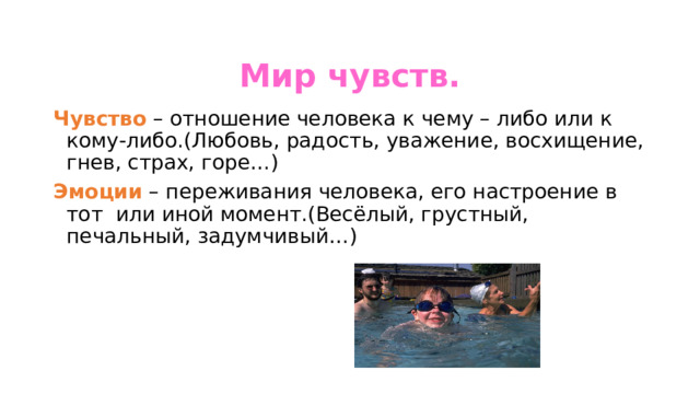   Мир чувств. Чувство – отношение человека к чему – либо или к кому-либо.(Любовь, радость, уважение, восхищение, гнев, страх, горе…) Эмоции – переживания человека, его настроение в тот или иной момент.(Весёлый, грустный, печальный, задумчивый…) 