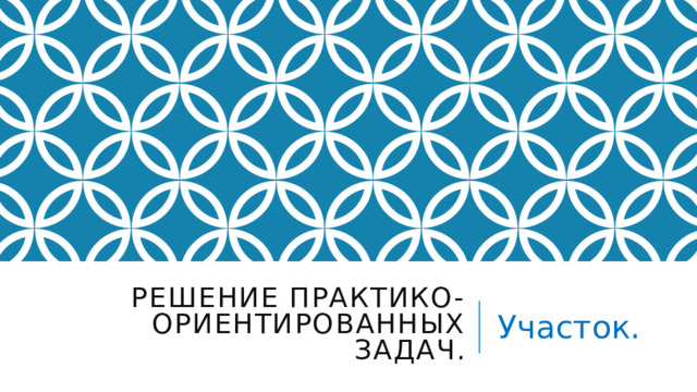 Решение практико-ориентированных задач. Участок. 