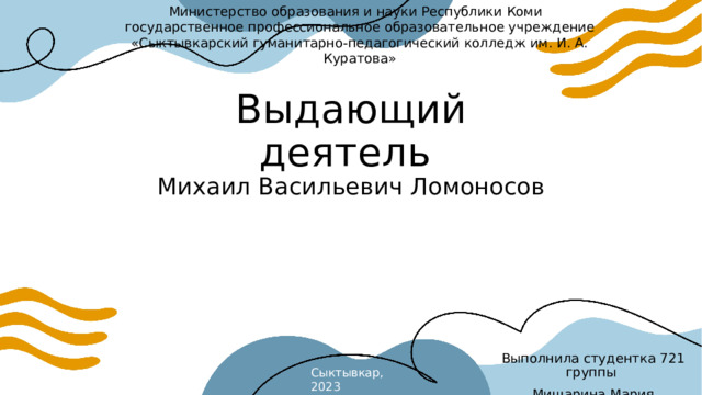 Министерство образования и науки Республики Коми  государственное профессиональное образовательное учреждение  «Сыктывкарский гуманитарно-педагогический колледж им. И. А. Куратова» Выдающий деятель  Михаил Васильевич Ломоносов Выполнила студентка 721 группы Мишарина Мария Сыктывкар, 2023  