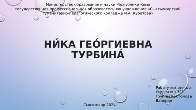 Министерство образования и науки Республики Коми  государственная профессиональная образовательная учреждение «Сыктывкарский гуманитарно-педагогического колледжа И.А. Куратова» Ни́ка Гео́ргиевна Турбина́ Работу выполнила: студентка 721 группы Коктомова Валерия Сыктывкар 2024. 