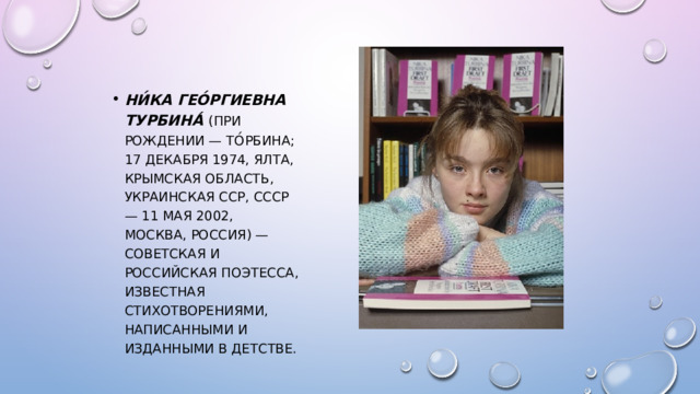 ни́ка Гео́ргиевна Турбина́ (при рождении — То́рбина; 17 декабря 1974, Ялта, Крымская область, Украинская ССР, СССР — 11 мая 2002, Москва, Россия) — советская и российская поэтесса, известная стихотворениями, написанными и изданными в детстве. 
