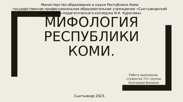 Министерство образования и науки Республики Коми  государственная профессиональная образовательная учреждение «Сыктывкарский гуманитарно-педагогического колледжа И.А. Куратова» Мифология Республики Коми. Работу выполнила: студентка 721 группы Коктомова Валерия Сыктывкар 2023. 