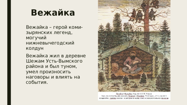 Вежайка Вежайка – герой коми-зырянских легенд, могучий нижневычегодский колдун Вежайка жил в деревне Шежам Усть-Вымского района и был туном, умел произносить наговоры и влиять на события. 