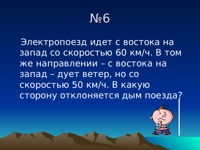 № 6  Электропоезд идет с востока на запад со скоростью 60 км/ч. В том же направлении – с востока на запад – дует ветер, но со скоростью 50 км/ч. В какую сторону отклоняется дым поезда? 