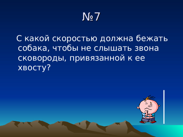№ 7  С какой скоростью должна бежать собака, чтобы не слышать звона сковороды, привязанной к ее хвосту? 