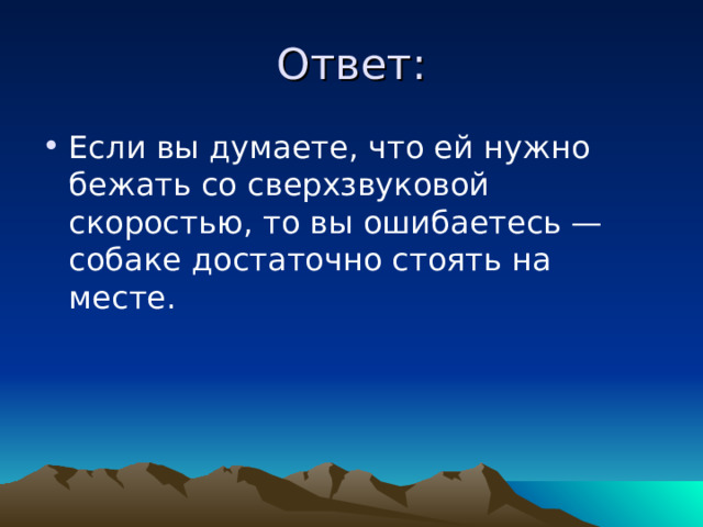 Ответ: Если вы думаете, что ей нужно бежать со сверхзвуковой скоростью, то вы ошибаетесь — собаке достаточно стоять на месте. 