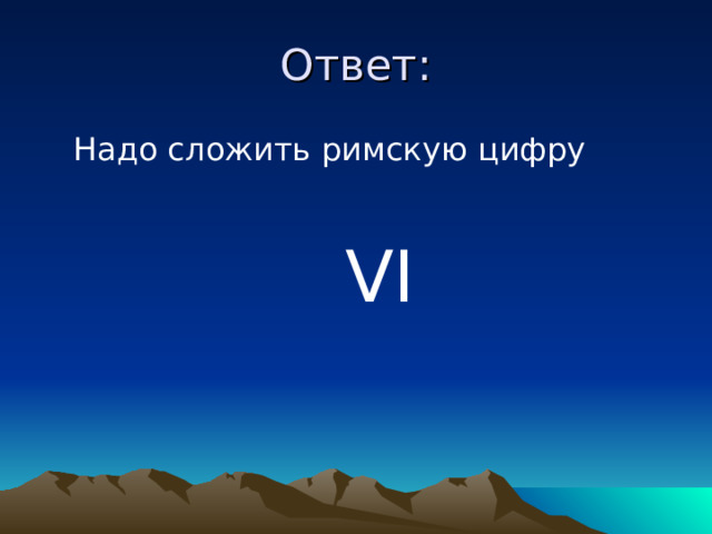 Ответ:  Надо сложить римскую цифру  VI  