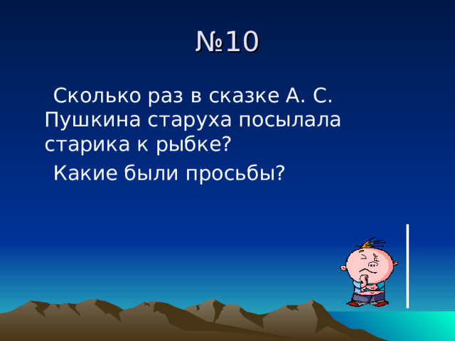 № 10  Сколько раз в сказке А. С. Пушкина старуха посылала старика к рыбке?  Какие были просьбы? 