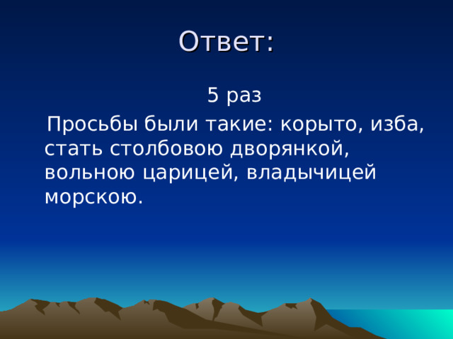 Ответ:  5 раз  Просьбы были такие: корыто, изба, стать столбовою дворянкой, вольною царицей, владычицей морскою. 